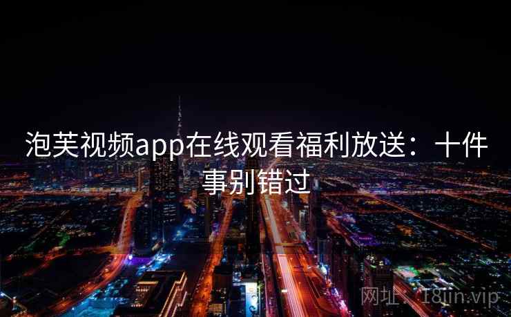 泡芙视频app在线观看福利放送：十件事别错过