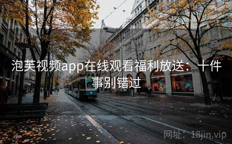 泡芙视频app在线观看福利放送：十件事别错过