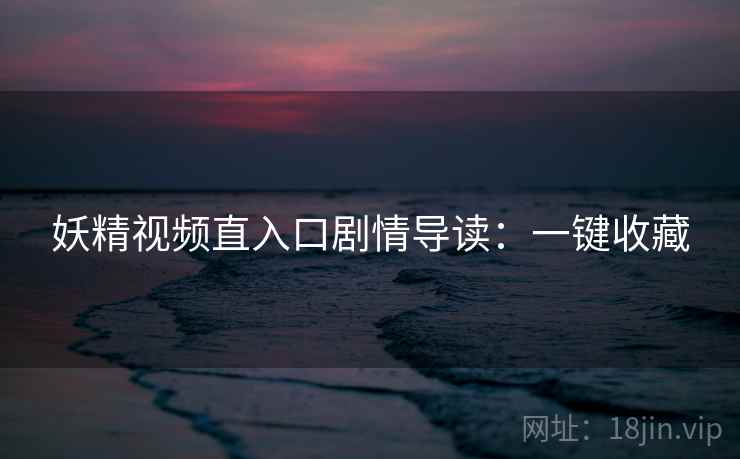 妖精视频直入口剧情导读：一键收藏