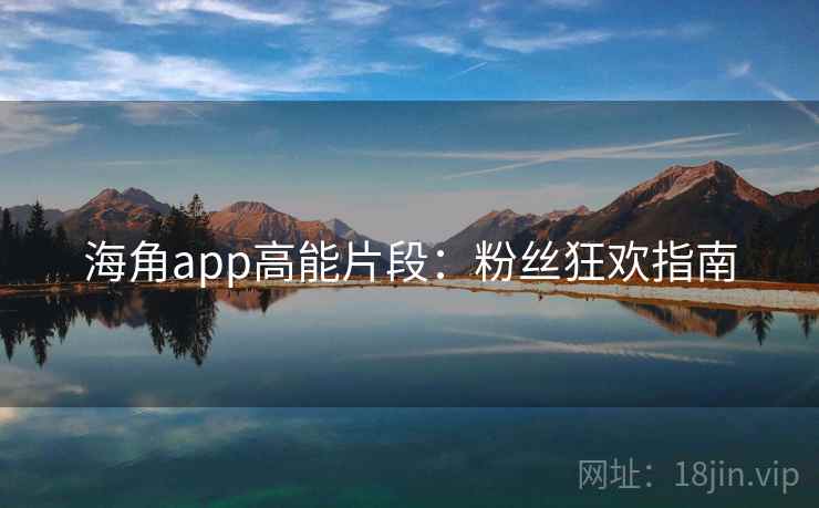 海角app高能片段：粉丝狂欢指南