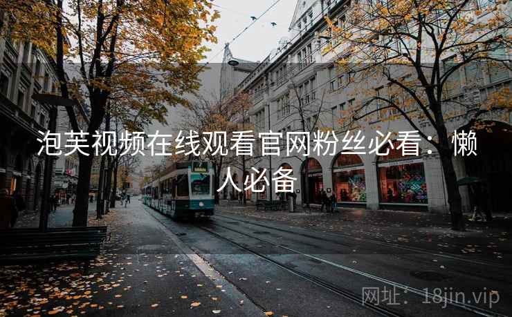 泡芙视频在线观看官网粉丝必看：懒人必备