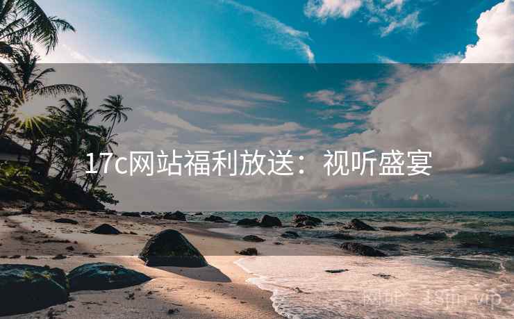 17c网站福利放送：视听盛宴