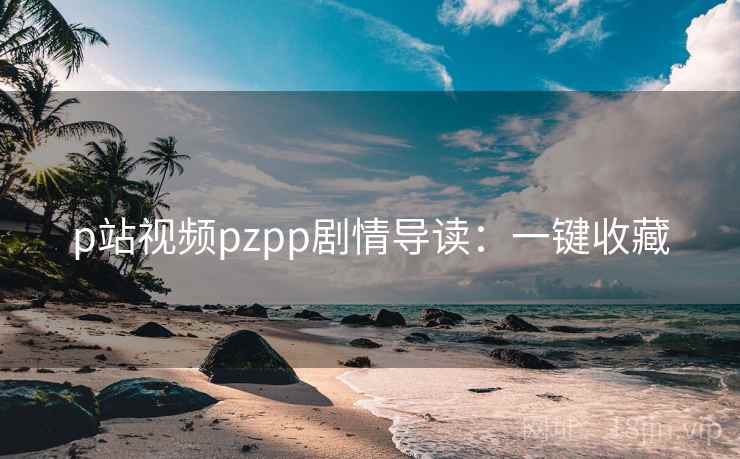 p站视频pzpp剧情导读：一键收藏