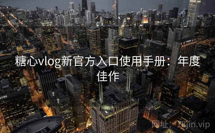 糖心vlog新官方入口使用手册：年度佳作