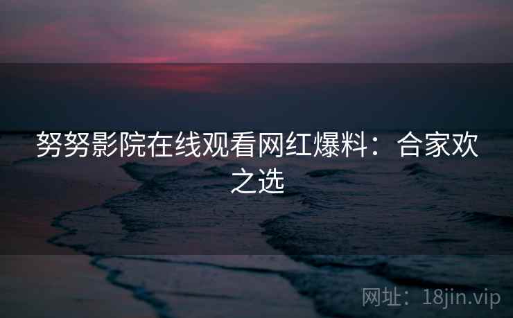 努努影院在线观看网红爆料：合家欢之选