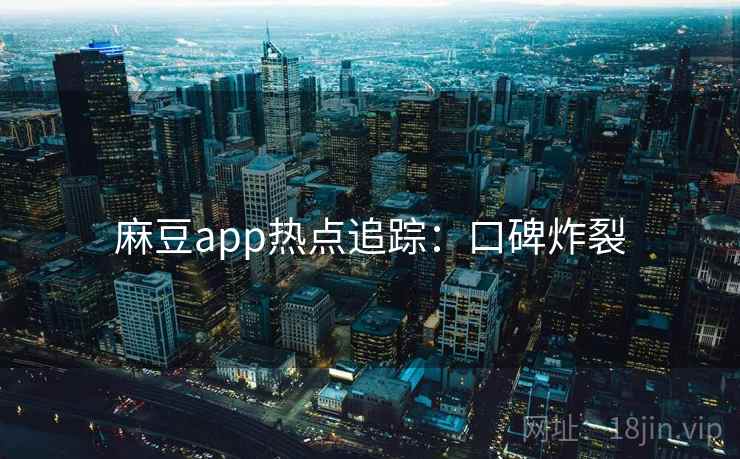 麻豆app热点追踪：口碑炸裂